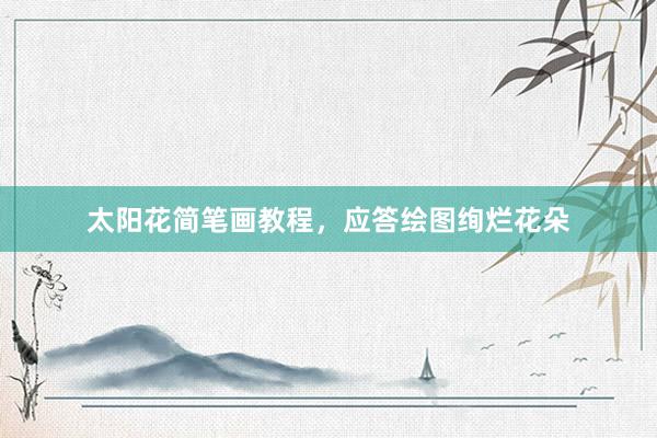 太阳花简笔画教程，应答绘图绚烂花朵