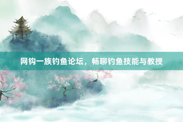 网钩一族钓鱼论坛，畅聊钓鱼技能与教授