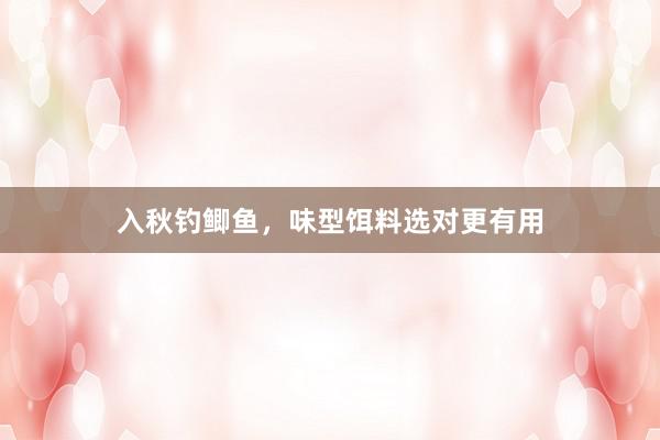 入秋钓鲫鱼，味型饵料选对更有用