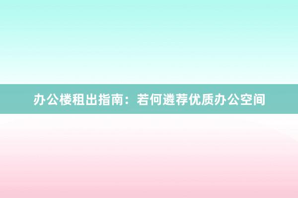 办公楼租出指南：若何遴荐优质办公空间