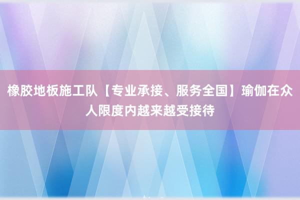 橡胶地板施工队【专业承接、服务全国】瑜伽在众人限度内越来越受接待