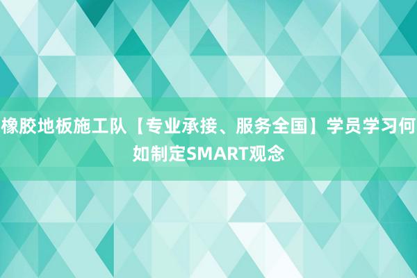 橡胶地板施工队【专业承接、服务全国】学员学习何如制定SMART观念