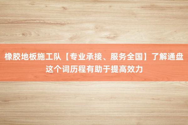橡胶地板施工队【专业承接、服务全国】了解通盘这个词历程有助于提高效力