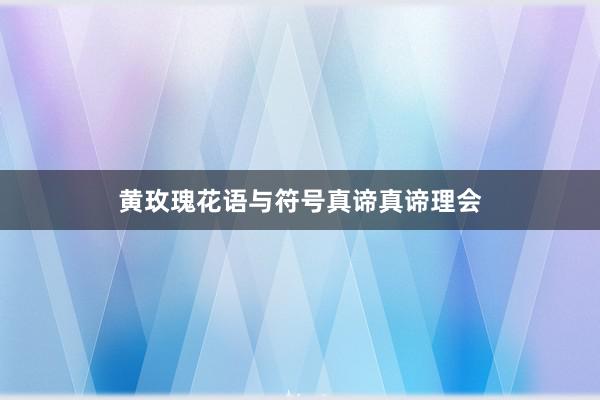 黄玫瑰花语与符号真谛真谛理会