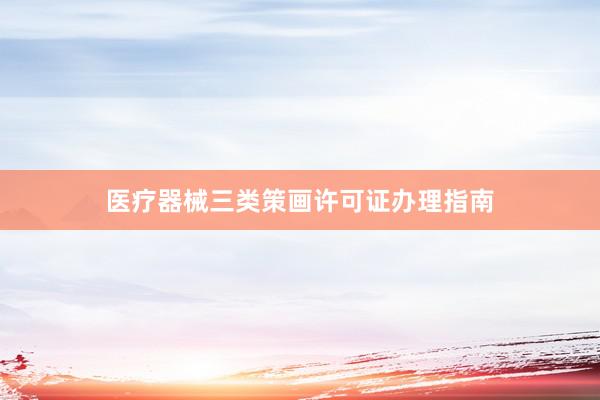 医疗器械三类策画许可证办理指南