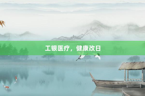 工银医疗，健康改日