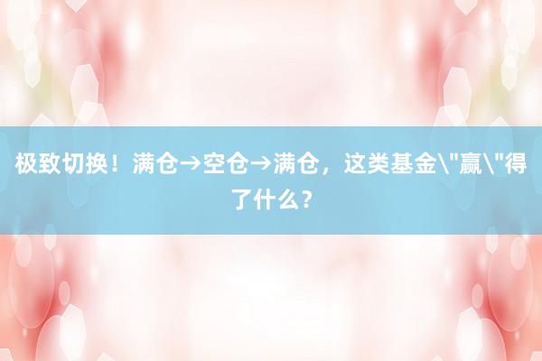 极致切换！满仓→空仓→满仓，这类基金