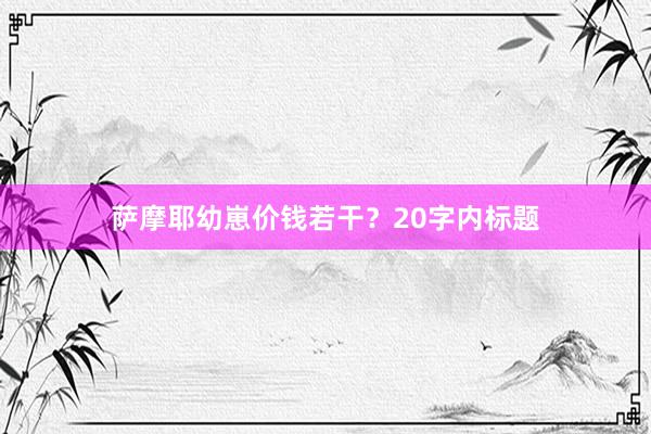 萨摩耶幼崽价钱若干？20字内标题