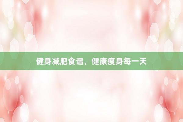 健身减肥食谱，健康瘦身每一天
