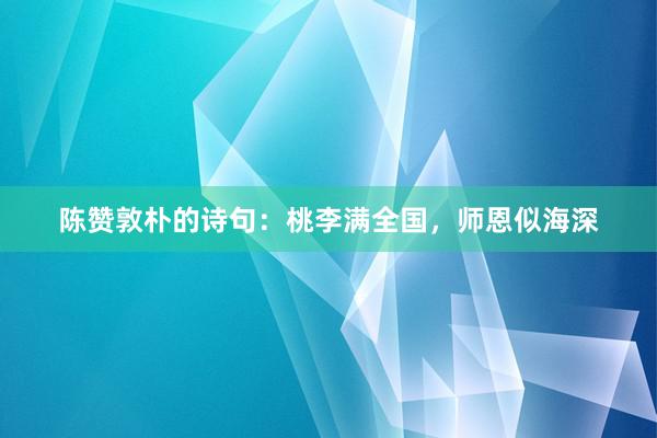 陈赞敦朴的诗句：桃李满全国，师恩似海深